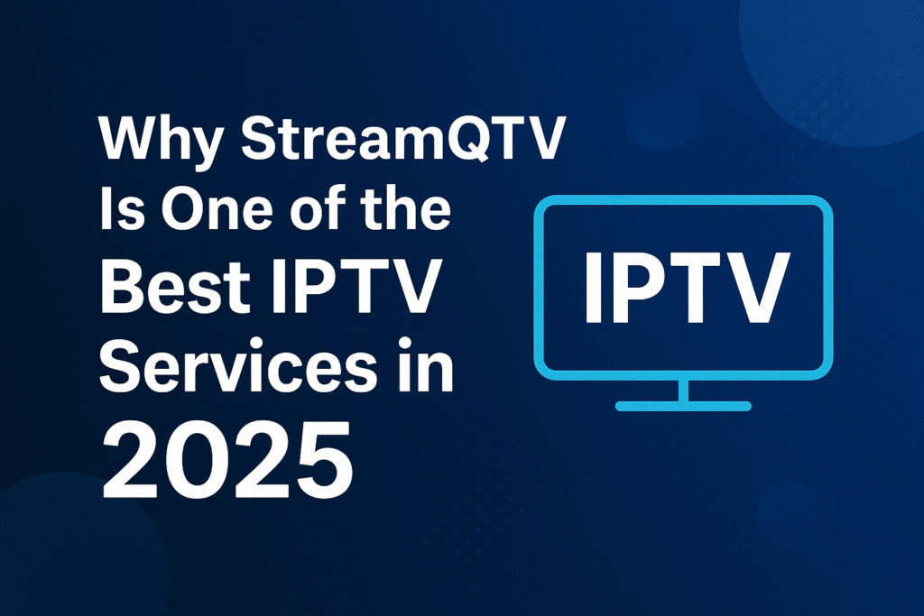Why StreamQTV Is One of the Best IPTV Services in 2025